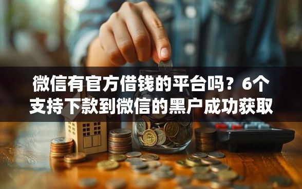 微信有官方借钱的平台吗？6个支持下款到微信的黑户成功获取大额贷款的app