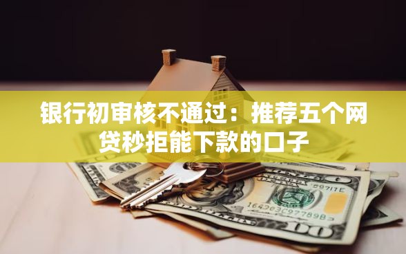 银行初审核不通过：推荐五个网贷秒拒能下款的口子