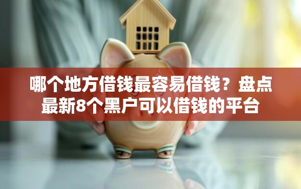 哪个地方借钱最容易借钱？盘点最新8个黑户可以借钱的平台