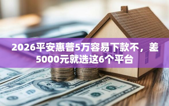 2026平安惠普5万容易下款不，差5000元就选这6个平台