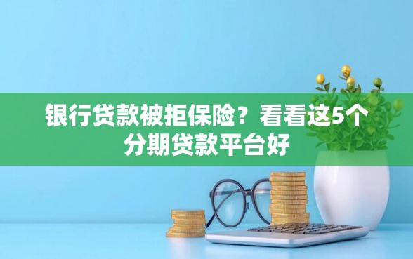 银行贷款被拒保险？看看这5个分期贷款平台好