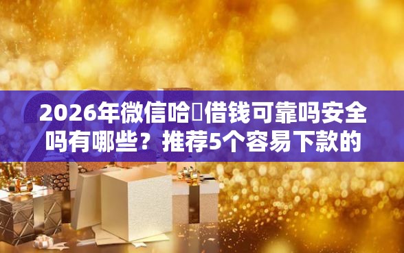 2026年微信哈啰借钱可靠吗安全吗有哪些？推荐5个容易下款的平台