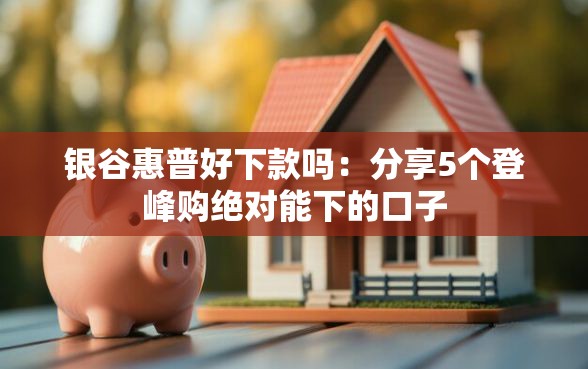 银谷惠普好下款吗：分享5个登峰购绝对能下的口子