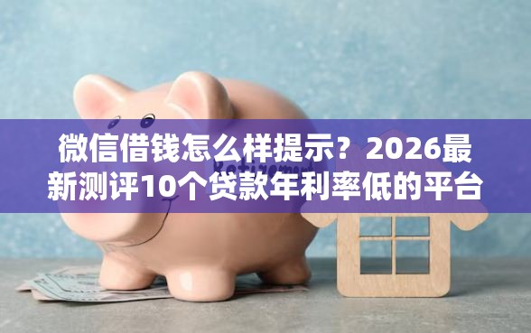微信借钱怎么样提示？2026最新测评10个贷款年利率低的平台