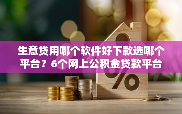 生意贷用哪个软件好下款选哪个平台?6个网上公积金贷款平台推荐 生意贷用哪个软件好下款选哪个平台?6个网上公积金贷款平台推荐