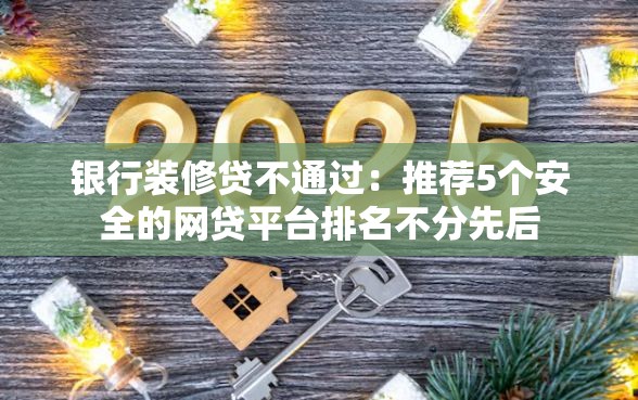 银行装修贷不通过：推荐5个安全的网贷平台排名不分先后