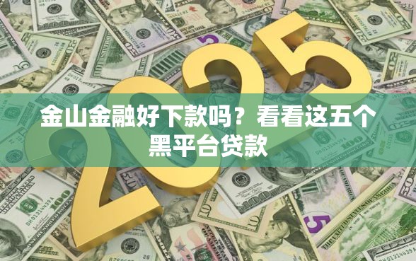金山金融好下款吗？看看这五个黑平台贷款