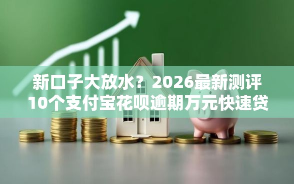 新口子大放水？2026最新测评10个支付宝花呗逾期万元快速贷款口子