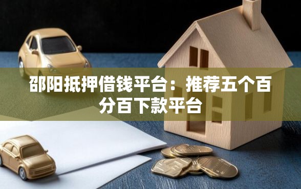 邵阳抵押借钱平台：推荐五个百分百下款平台