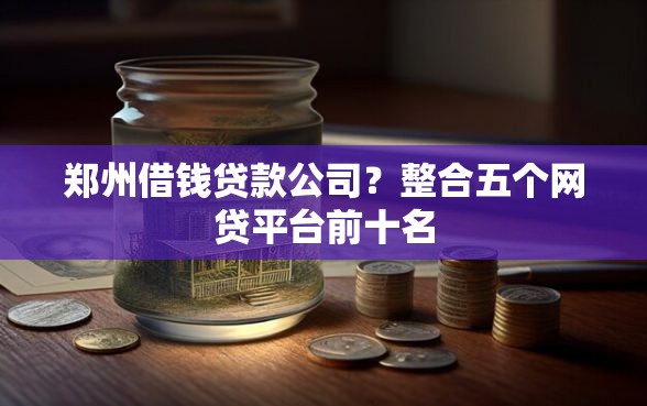 郑州借钱贷款公司？整合五个网贷平台前十名
