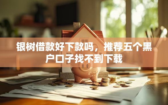 银树借款好下款吗，推荐五个黑户口子找不到下载