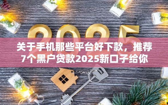 关于手机那些平台好下款，推荐7个黑户贷款2025新口子给你