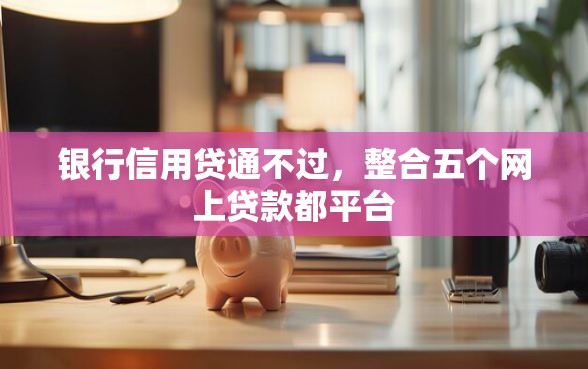 银行信用贷通不过，整合五个网上贷款都平台