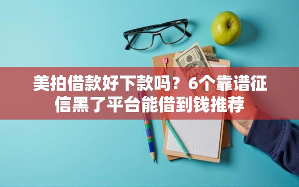 美拍借款好下款吗？6个靠谱征信黑了平台能借到钱推荐
