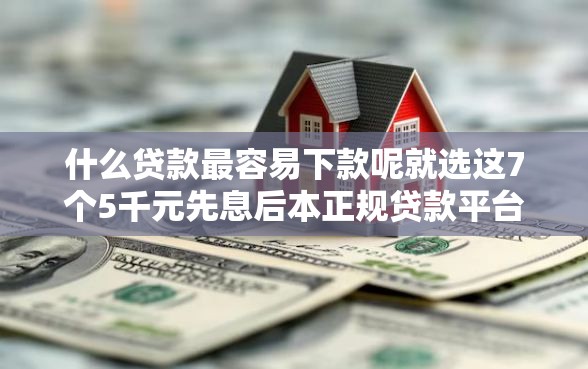 什么贷款最容易下款呢就选这7个5千元先息后本正规贷款平台 什么贷款最容易下款呢就选这7个5千元先息后本正规贷款平台