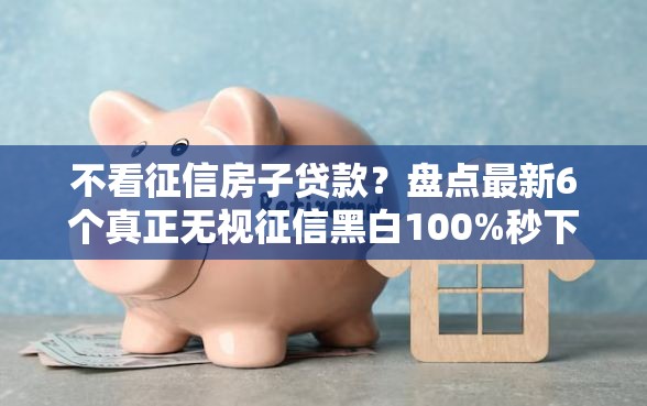 不看征信房子贷款？盘点最新6个真正无视征信黑白100%秒下网贷