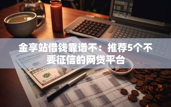 金享站借钱靠谱不：推荐5个不要征信的网贷平台