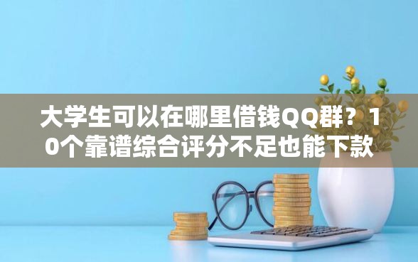 大学生可以在哪里借钱QQ群？10个靠谱综合评分不足也能下款的网贷推荐