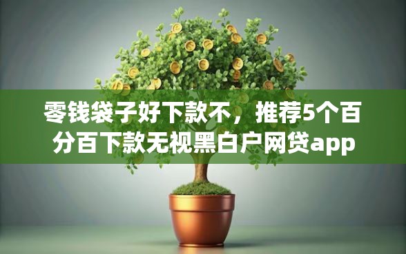 零钱袋子好下款不，推荐5个百分百下款无视黑白户网贷app