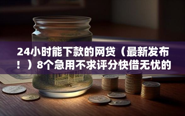24小时能下款的网贷（最新发布！）8个急用不求评分快借无忧的软件