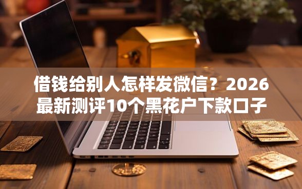 借钱给别人怎样发微信？2026最新测评10个黑花户下款口子