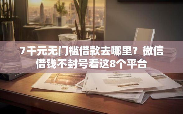 7千元无门槛借款去哪里？微信借钱不封号看这8个平台
