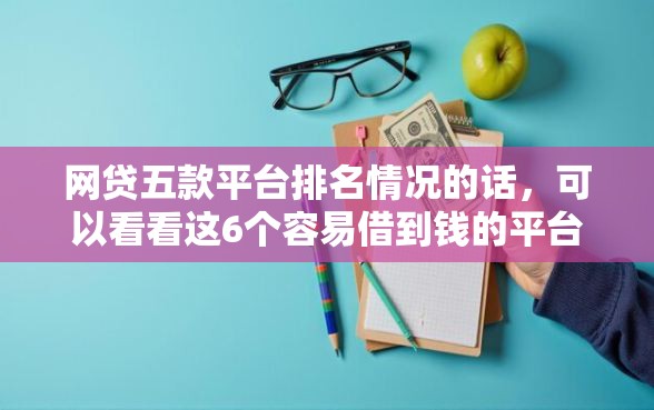 网贷五款平台排名情况的话，可以看看这6个容易借到钱的平台