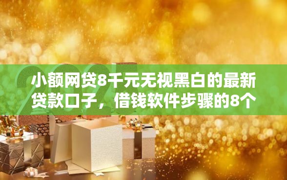 小额网贷8千元无视黑白的最新贷款口子，借钱软件步骤的8个平台介绍