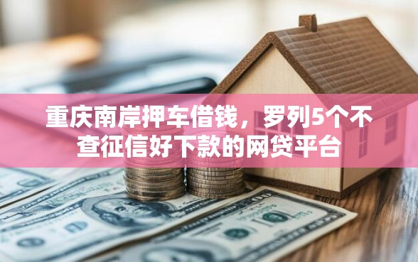 重庆南岸押车借钱，罗列5个不查征信好下款的网贷平台