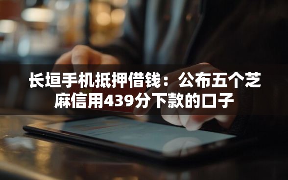 长垣手机抵押借钱：公布五个芝麻信用439分下款的口子