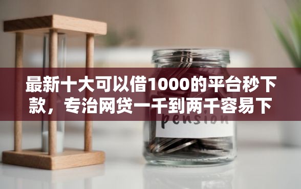 最新十大可以借1000的平台秒下款，专治网贷一千到两千容易下款