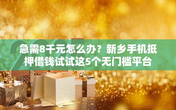 急需8千元怎么办？新乡手机抵押借钱试试这5个无门槛平台