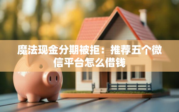 魔法现金分期被拒：推荐五个微信平台怎么借钱