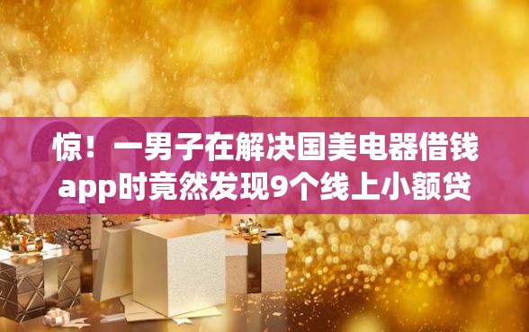 惊！一男子在解决国美电器借钱app时竟然发现9个线上小额贷款平台，事后分享了出来