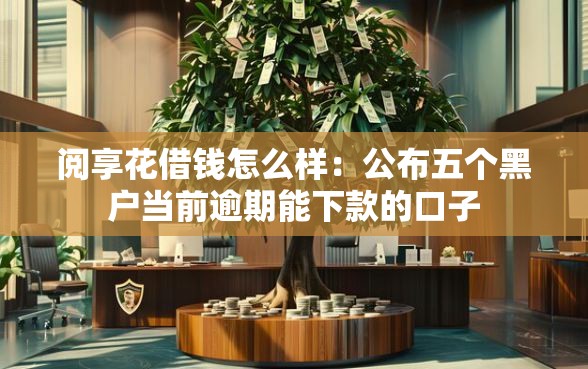 阅享花借钱怎么样：公布五个黑户当前逾期能下款的口子