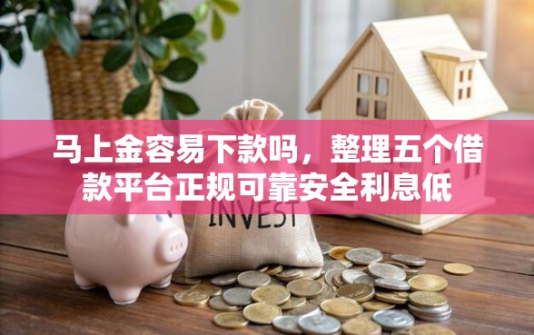 马上金容易下款吗，整理五个借款平台正规可靠安全利息低