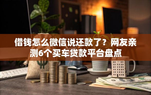 借钱怎么微信说还款了？网友亲测6个买车贷款平台盘点