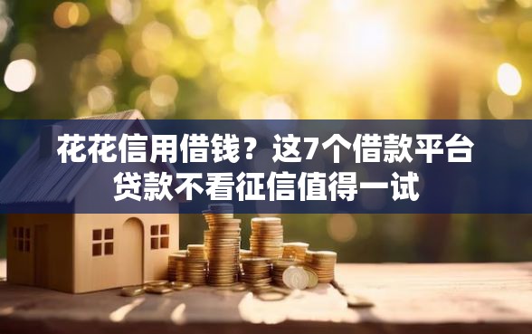 花花信用借钱？这7个借款平台贷款不看征信值得一试