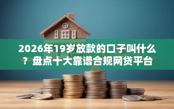 2026年19岁放款的口子叫什么？盘点十大靠谱合规网贷平台