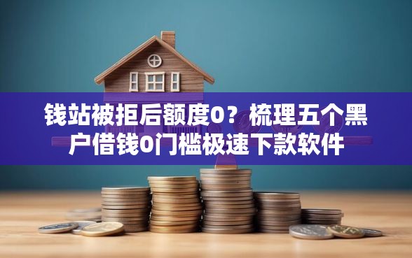 钱站被拒后额度0？梳理五个黑户借钱0门槛极速下款软件