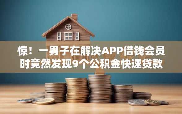惊！一男子在解决APP借钱会员时竟然发现9个公积金快速贷款平台，事后分享了出来