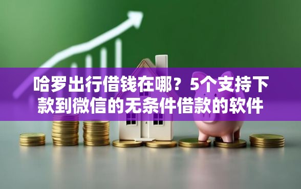 哈罗出行借钱在哪？5个支持下款到微信的无条件借款的软件