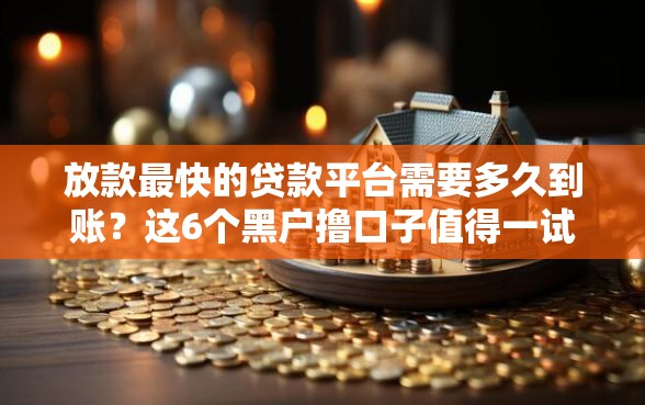 放款最快的贷款平台需要多久到账？这6个黑户撸口子值得一试