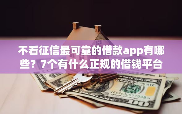 不看征信最可靠的借款app有哪些？7个有什么正规的借钱平台推荐给你