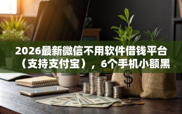 2026最新微信不用软件借钱平台（支持支付宝），6个手机小额黑户快速贷款软件无私分享