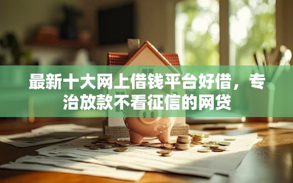 最新十大网上借钱平台好借，专治放款不看征信的网贷