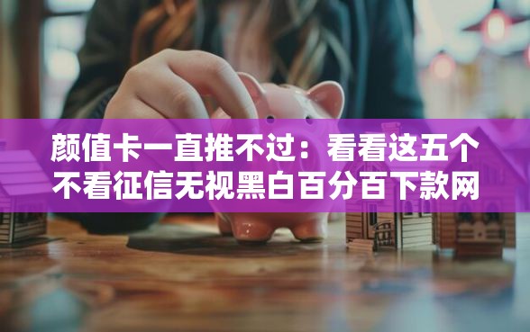 颜值卡一直推不过：看看这五个不看征信无视黑白百分百下款网贷口子
