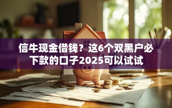 信牛现金借钱？这6个双黑户必下款的口子2025可以试试