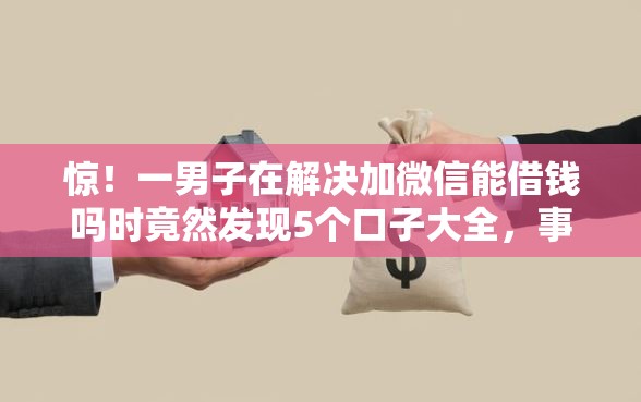 惊！一男子在解决加微信能借钱吗时竟然发现5个口子大全，事后分享了出来