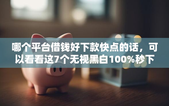 哪个平台借钱好下款快点的话，可以看看这7个无视黑白100%秒下网贷小额夜间口子